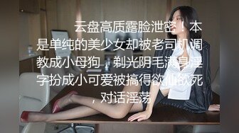 ⚫️⚫️云盘高质露脸泄密！本是单纯的美少女却被老司机调教成小母狗，剃光阴毛满身淫字扮成小可爱被搞得欲仙欲死，对话淫荡