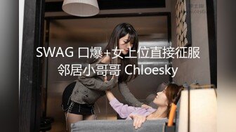 SWAG 口爆+女上位直接征服邻居小哥哥 Chloesky