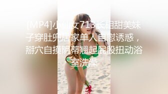 [MP4]小仙女713长相甜美妹子穿肚兜居家单人自慰诱惑，掰穴自摸阴蒂翘起屁股扭动浴室洗澡