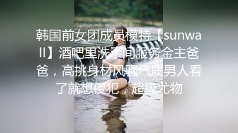 韩国前女团成员模特【sunwall】酒吧里洗手间服务金主爸爸，高挑身材风骚气质男人看了就想侵犯，超级尤物