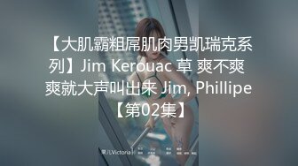 【大肌霸粗屌肌肉男凯瑞克系列】Jim Kerouac 草 爽不爽 爽就大声叫出来 Jim, Phillipe 【第02集】