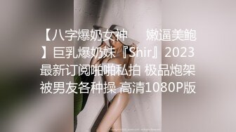 【八字爆奶女神❤️嫩逼美鲍】巨乳爆奶妹『Shir』2023最新订阅啪啪私拍 极品炮架被男友各种操 高清1080P版