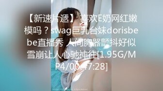 【新速片遞】 喜欢E奶网红嫩模吗？swag巨乳台妹dorisbebe直播秀 人间胸器颤抖好似雪崩让人心驰神往[1.95G/MP4/00:47:28]