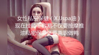 女性私密保健（XJJspa油）现在技师不容易不仅要按摩推油私密保养还要兼职做鸭