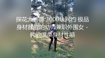 探花大熊哥 3000块网约 极品身材颜值的幼师兼职外围女 -纯欲温柔身材性感