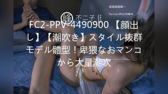 FC2-PPV-4490900 【顔出し】【潮吹き】スタイル抜群モデル體型！卑猥なおマンコから大量潮吹