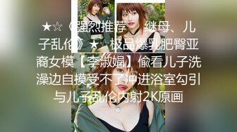 ★☆《强烈推荐☀️继母、儿子乱伦》★☆极品爆乳肥臀亚裔女模【李淑娟】偸看儿子洗澡边自摸受不了冲进浴室勾引与儿子乱伦内射2K原画