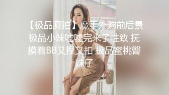 【极品厕拍】魔手外购前后景极品小妹嘘嘘完来了性致 抚摸着BB又捏又扣 极品蜜桃臀妹子