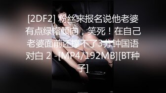 [2DF2] 粉丝来报名说他老婆有点绿帽倾向，笑死！在自己老婆面前还撑不了3分钟国语对白 2 -[MP4/192MB][BT种子]