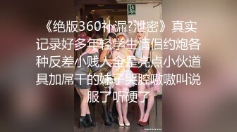 《绝版360补漏?泄密》真实记录好多年轻学生情侣约炮各种反差小贱人全是亮点小伙道具加屌干的妹子哭腔嗷嗷叫说服了听硬了