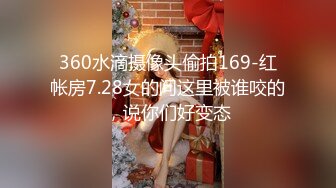 360水滴摄像头偷拍169-红帐房7.28女的问这里被谁咬的，说你们好变态