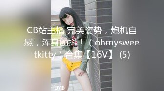 CB站主播 完美姿势，炮机自慰，浑身颤抖！（ohmysweetkitty）合集【16V】 (5)