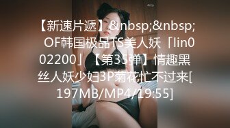 【新速片遞】&nbsp;&nbsp;✨OF韩国极品TS美人妖「lin002200」【第35弹】情趣黑丝人妖少妇3P菊花忙不过来[197MB/MP4/19:55]