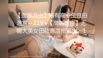 【劲爆流出】稀有高中生自拍泄露～21V+【高端泄密】无锡大美女田筱惠泄密流出～17V