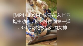 [MP4/ 809M] 妹子在床上还挺主动的，回归外围圈第一弹，3500网约极品外围女神