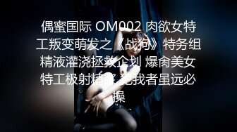 偶蜜国际 OM002 肉欲女特工叛变萌发之《战狗》特务组精液灌浇拯救企划 爆肏美女特工极射精浆 犯我者虽远必操