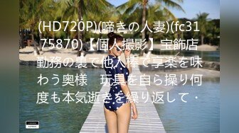 (HD720P)(啼きの人妻)(fc3175870)【個人撮影】宝飾店勤務の裏で他人棒で享楽を味わう奥様　玩具を自ら操り何度も本気逝きを繰り返して・