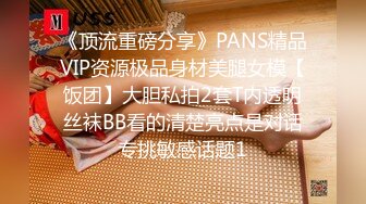 《顶流重磅分享》PANS精品VIP资源极品身材美腿女模【饭团】大胆私拍2套T内透明丝袜BB看的清楚亮点是对话专挑敏感话题1