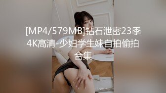 [MP4/579MB]钻石泄密23季4K高清-少妇学生妹自拍偷拍合集