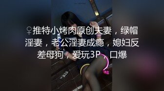 ♀推特小烤肉原创夫妻，绿帽淫妻，老公淫妻成瘾，媳妇反差母狗，爱玩3P，口爆