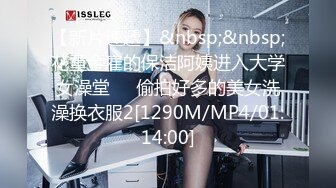 【新片速遞】&nbsp;&nbsp;花重金雇的保洁阿姨进入大学女澡堂❤️偷拍好多的美女洗澡换衣服2[1290M/MP4/01:14:00]