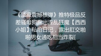 《顶级震撼核弹》推特极品反差骚母狗露出淫乱狂魔【西西小姐】私拍日记，露出肛交啪啪男女通吃相当炸裂[