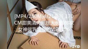 [MP4/260M]4/21最新 170CM甜美清纯黑丝大长腿邻家女神贫乳瘦瘦的VIP1196