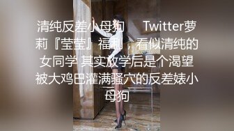 清纯反差小母狗❤️Twitter萝莉『莹莹』福利，看似清纯的女同学 其实放学后是个渴望被大鸡巴灌满骚穴的反差婊小母狗