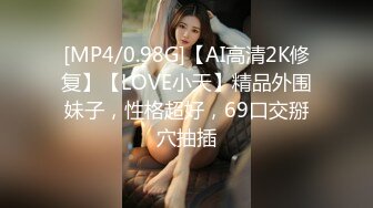 [MP4/0.98G]【AI高清2K修复】【LOVE小天】精品外围妹子，性格超好，69口交掰穴抽插