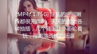 [MP4/ 1.75G] 淫乱的房间嫩妹都很无奈啊，天天的面对各种抽插，几个骚逼让小哥轮着玩，淫声荡语揉奶玩逼