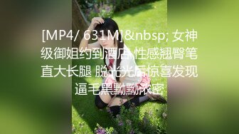 [MP4/ 631M]&nbsp; 女神级御姐约到酒店 性感翘臀笔直大长腿 脱光光后惊喜发现逼毛黑黝黝浓密