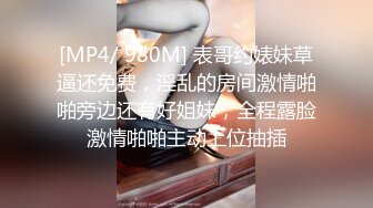 [MP4/ 980M] 表哥约婊妹草逼还免费，淫乱的房间激情啪啪旁边还有好姐妹，全程露脸激情啪啪主动上位抽插