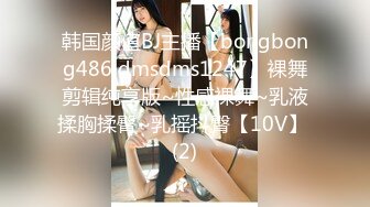 韩国颜值BJ主播【bongbong486 dmsdms1247】裸舞剪辑纯享版~性感裸舞~乳液揉胸揉臀~乳摇抖臀【10V】 (2)