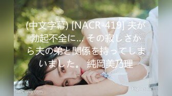 (中文字幕) [NACR-419] 夫が勃起不全に… その寂しさから夫の弟と関係を持ってしまいました。 純岡美乃理