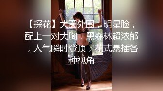 【探花】大圈外围，明星脸，配上一对大胸，黑森林超浓郁，人气瞬时登顶，花式暴插各种视角