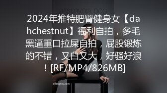 2024年推特肥臀健身女【dahchestnut】福利自拍，多毛黑逼重口拉屎自拍，屁股锻炼的不错，又白又大，好骚好浪！[RF/MP4/826MB]