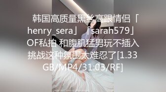 ✨韩国高质量黑丝高跟情侣「henry_sera」「sarah579」OF私拍 和腹肌猛男玩不插入挑战这种氛围太难忍了[1.33GB/MP4/31:03/RF]