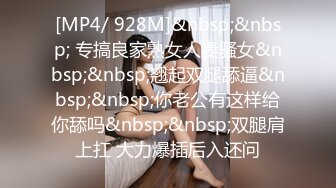 [MP4/ 928M]&nbsp;&nbsp; 专搞良家熟女人妻骚女&nbsp;&nbsp;翘起双腿舔逼&nbsp;&nbsp;你老公有这样给你舔吗&nbsp;&nbsp;双腿肩上扛 大力爆插后入还问