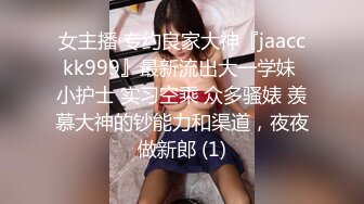 女主播 专约良家大神『jaacckk999』最新流出大一学妹 小护士 实习空乘 众多骚婊 羡慕大神的钞能力和渠道，夜夜做新郎 (1)