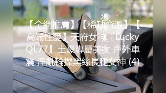 【全網推薦】【稀缺資源】【高端性愛】天府女神『LuckyQL77』土豪專屬美女 戶外車震 淫亂輪操黑絲長腿女神 (4)