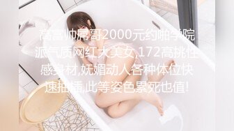 高富帅屌哥2000元约啪学院派气质网红大美女,172高挑性感身材,妩媚动人各种体位快速抽插,此等姿色累死也值!