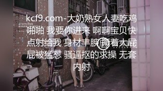 kcf9.com-大奶熟女人妻吃鸡啪啪 我要你进来 啊啊宝贝快点射给我 身材丰腴 撅着大屁屁被猛怼 骚逼抠的求操 无套内射