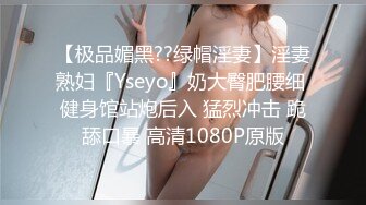 【极品媚黑??绿帽淫妻】淫妻熟妇『Yseyo』奶大臀肥腰细 健身馆站炮后入 猛烈冲击 跪舔口暴 高清1080P原版