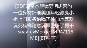 [2DF2]变态眼镜男酒店网约一位身材纤细美腿年轻漂亮小姐上门服务给喝了神仙水喜欢玩死猪样随意玩弄整够了再干 - soav_evMerge [MP4/119MB][BT种子]