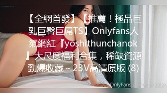 【全網首發】【推薦！極品巨乳巨臀巨屌TS】Onlyfans人氣網紅『yoshithunchanok』大尺度福利合集，稀缺資源勁爆收藏～23V高清原版 (8)