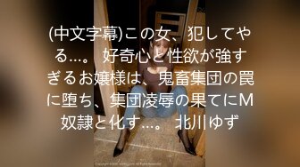 (中文字幕)この女、犯してやる…。 好奇心と性欲が強すぎるお嬢様は、鬼畜集団の罠に堕ち、集団凌辱の果てにM奴隷と化す…。 北川ゆず