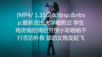 [MP4/ 1.31G]&nbsp;&nbsp;最新流出大学城附近 学生炮房偷拍情侣开房小哥啪啪不行舌功补救 舔的女炮友起飞