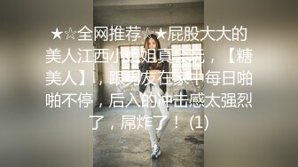 ★☆全网推荐☆★屁股大大的美人江西小姐姐真会玩，【糖美人】，跟男友在家中每日啪啪不停，后入的冲击感太强烈了，屌炸了！ (1)