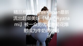 精品推荐 Transexjapan最新流出超御美妖『Mari-Ayanami』被一众男优对着菊花爆射成为牛奶肉便器