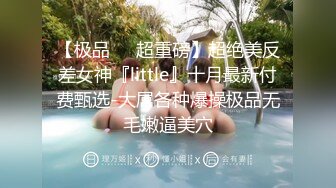 【极品❤️超重磅】超绝美反差女神『little』十月最新付费甄选-大屌各种爆操极品无毛嫩逼美穴